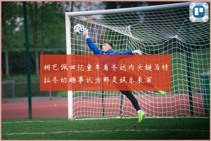 姆巴佩回忆童年看齐达内头槌马特拉齐的趣事认为那是娱乐表演