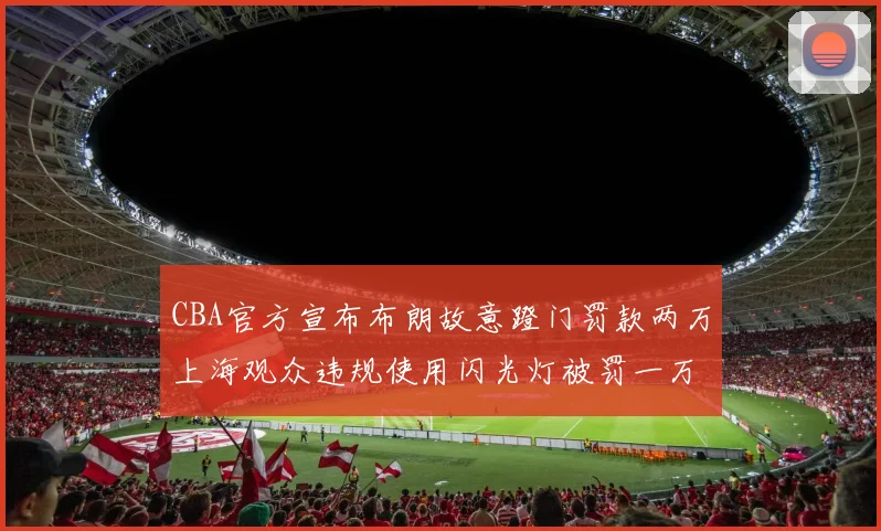 CBA官方宣布布朗故意蹬门罚款两万上海观众违规使用闪光灯被罚一万