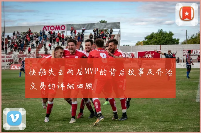 快船失去两届MVP的背后故事及乔治交易的详细回顾