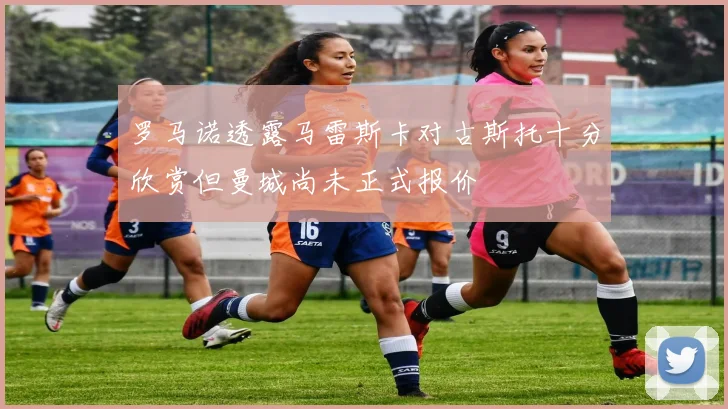 罗马诺透露马雷斯卡对古斯托十分欣赏但曼城尚未正式报价