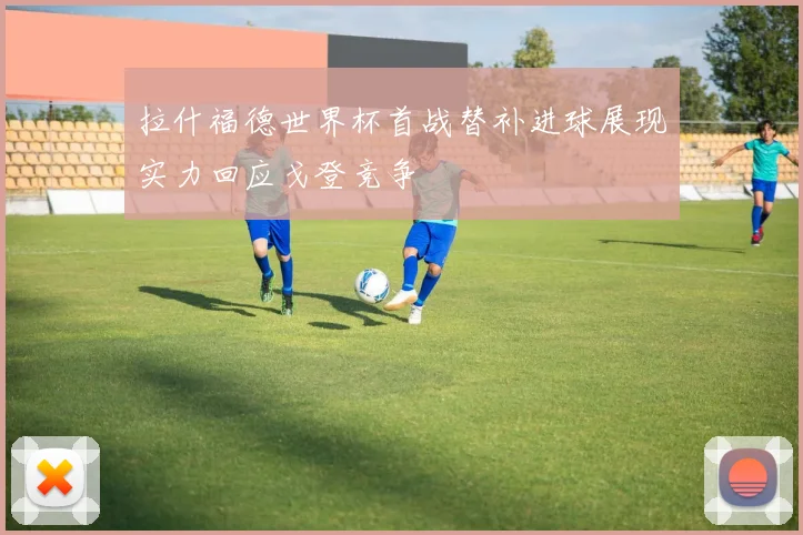 拉什福德世界杯首战替补进球展现实力回应戈登竞争
