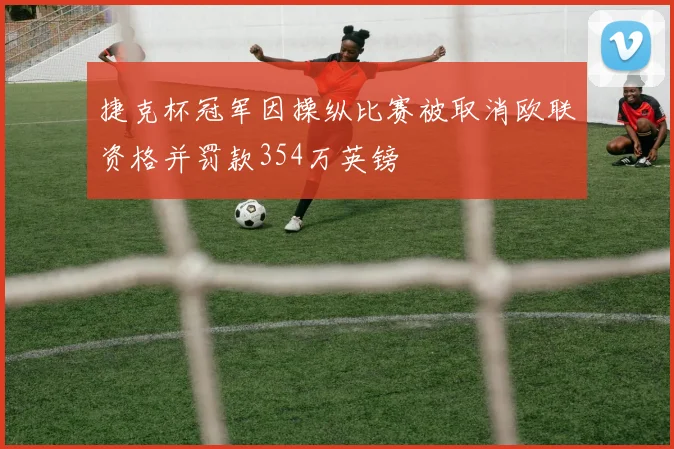 捷克杯冠军因操纵比赛被取消欧联资格并罚款354万英镑