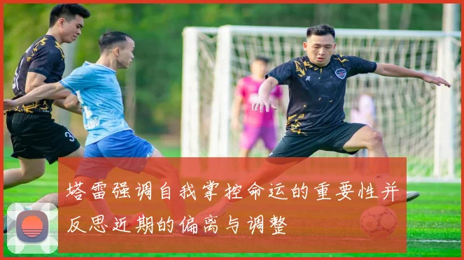 塔雷强调自我掌控命运的重要性并反思近期的偏离与调整
