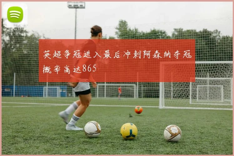 英超争冠进入最后冲刺阿森纳夺冠概率高达865