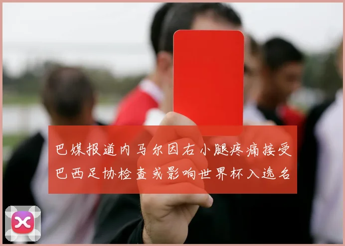 巴媒报道内马尔因右小腿疼痛接受巴西足协检查或影响世界杯入选名单
