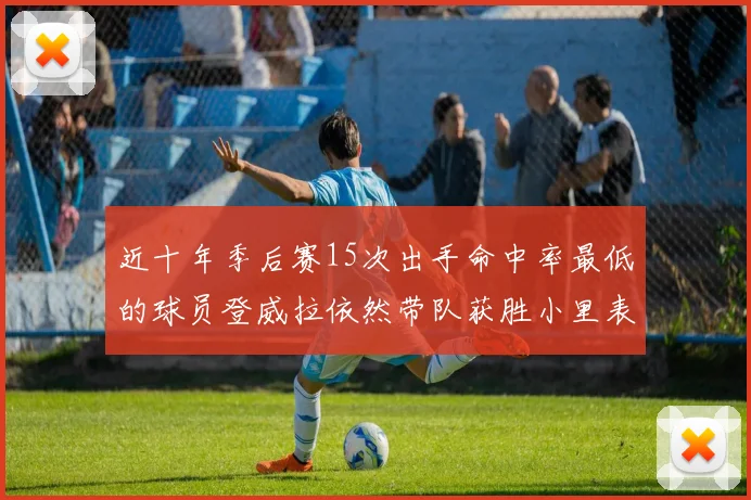 近十年季后赛15次出手命中率最低的球员登威拉依然带队获胜小里表现低迷仅得三分