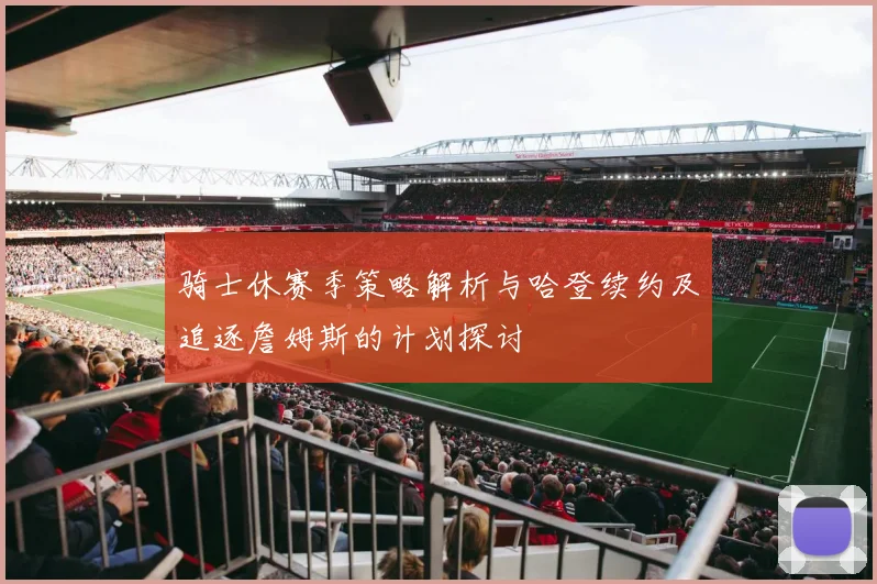 骑士休赛季策略解析与哈登续约及追逐詹姆斯的计划探讨