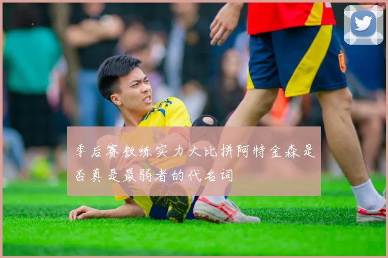 季后赛教练实力大比拼阿特金森是否真是最弱者的代名词