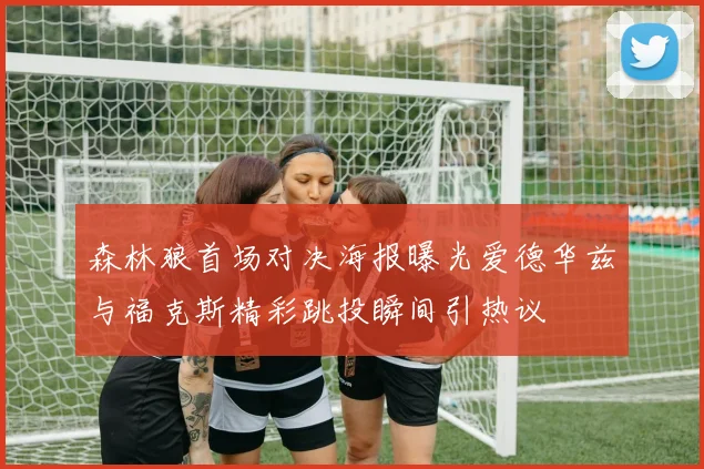 森林狼首场对决海报曝光爱德华兹与福克斯精彩跳投瞬间引热议