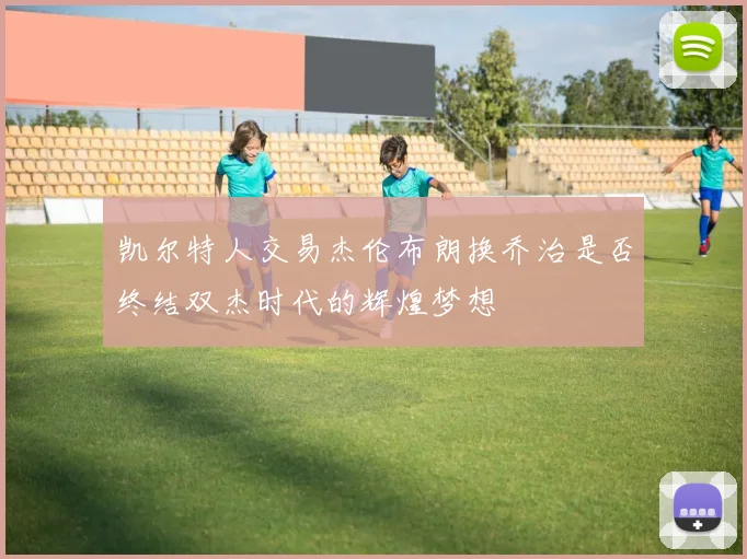 凯尔特人交易杰伦布朗换乔治是否终结双杰时代的辉煌梦想
