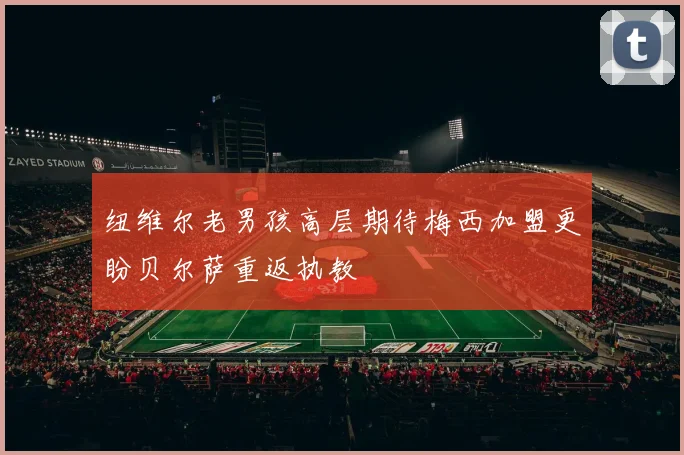纽维尔老男孩高层期待梅西加盟更盼贝尔萨重返执教