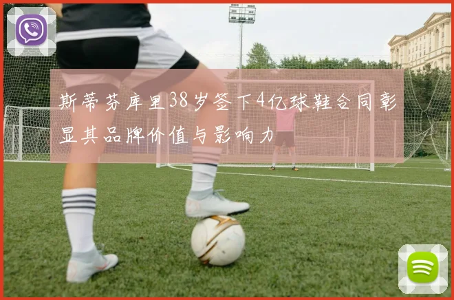 斯蒂芬库里38岁签下4亿球鞋合同彰显其品牌价值与影响力