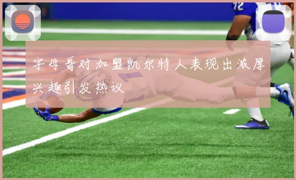 字母哥对加盟凯尔特人表现出浓厚兴趣引发热议