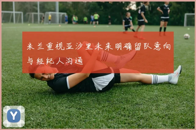 米兰重视亚沙里未来明确留队意向与经纪人沟通